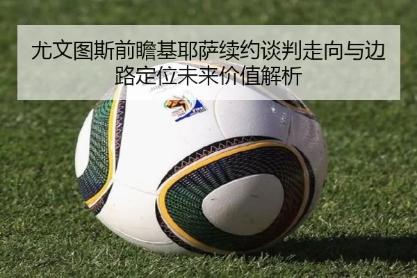 尤文图斯前瞻基耶萨续约谈判走向与边路定位未来价值解析