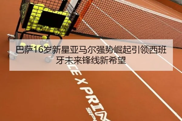 巴萨16岁新星亚马尔强势崛起引领西班牙未来锋线新希望