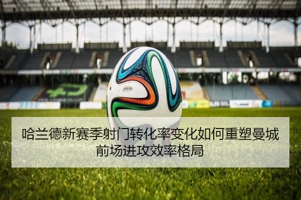 哈兰德新赛季射门转化率变化如何重塑曼城前场进攻效率格局